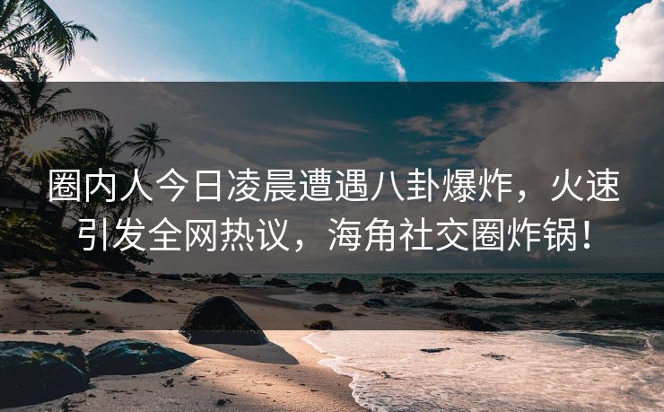 圈内人今日凌晨遭遇八卦爆炸，火速引发全网热议，海角社交圈炸锅！
