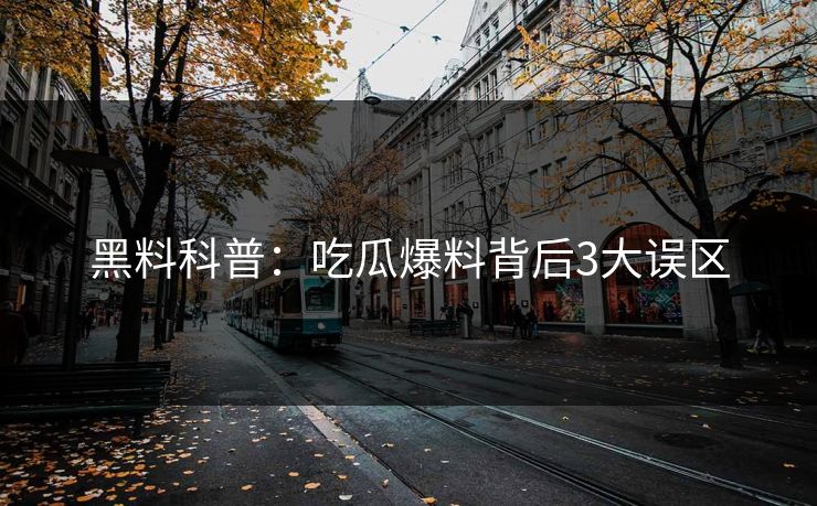 黑料科普：吃瓜爆料背后3大误区