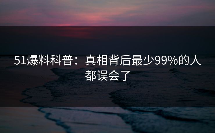 51爆料科普：真相背后最少99%的人都误会了