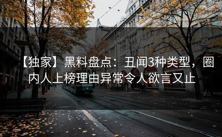 【独家】黑料盘点：丑闻3种类型，圈内人上榜理由异常令人欲言又止
