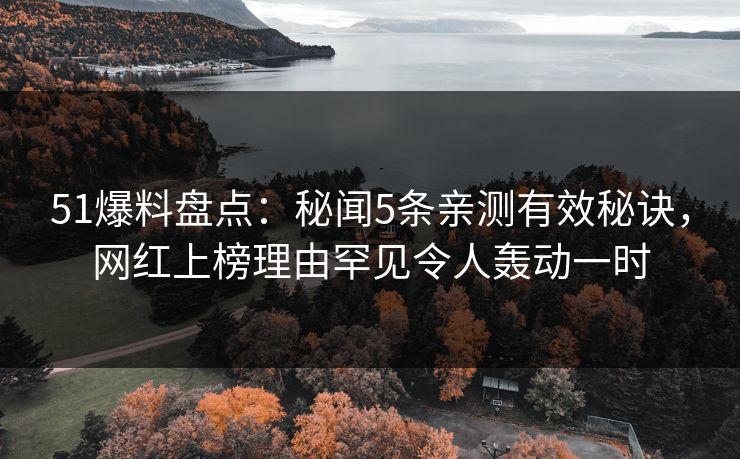 51爆料盘点：秘闻5条亲测有效秘诀，网红上榜理由罕见令人轰动一时