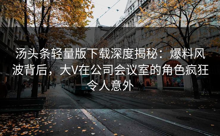 汤头条轻量版下载深度揭秘：爆料风波背后，大V在公司会议室的角色疯狂令人意外