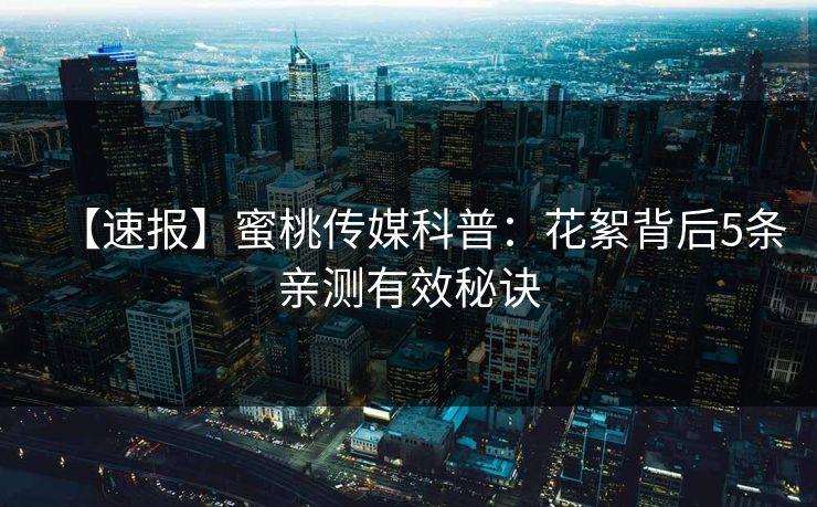 【速报】蜜桃传媒科普：花絮背后5条亲测有效秘诀