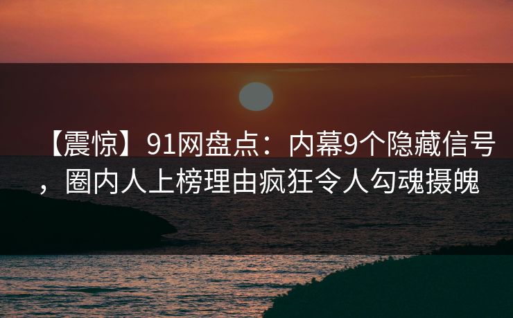 【震惊】91网盘点：内幕9个隐藏信号，圈内人上榜理由疯狂令人勾魂摄魄