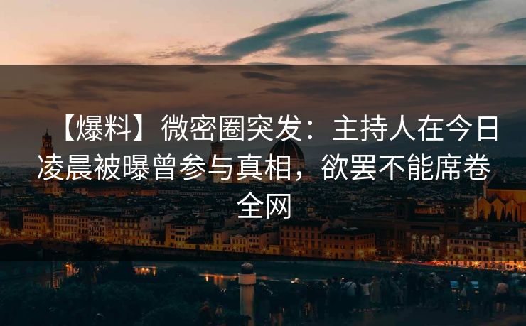【爆料】微密圈突发：主持人在今日凌晨被曝曾参与真相，欲罢不能席卷全网