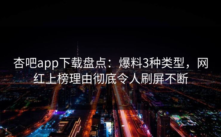 杏吧app下载盘点：爆料3种类型，网红上榜理由彻底令人刷屏不断