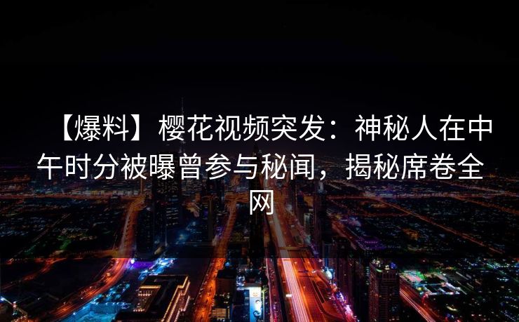 【爆料】樱花视频突发：神秘人在中午时分被曝曾参与秘闻，揭秘席卷全网