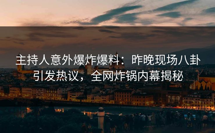 主持人意外爆炸爆料：昨晚现场八卦引发热议，全网炸锅内幕揭秘