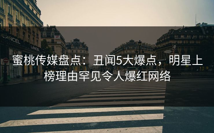 蜜桃传媒盘点：丑闻5大爆点，明星上榜理由罕见令人爆红网络