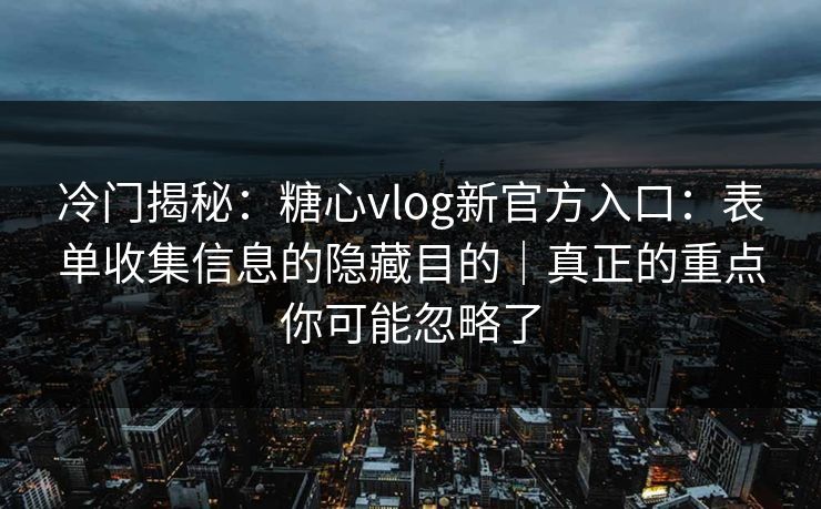 冷门揭秘：糖心vlog新官方入口：表单收集信息的隐藏目的｜真正的重点你可能忽略了