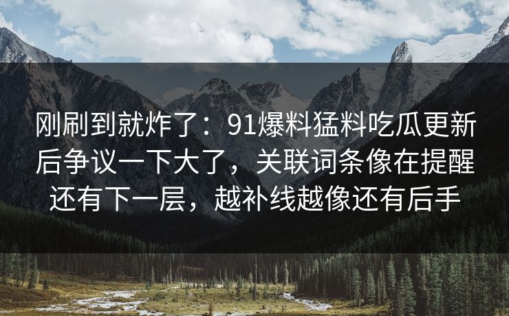 刚刷到就炸了:91爆料猛料吃瓜更新后争议一下大了,关联词条像在提醒还有下一层,越补线越像还有后手 刚刷到就炸了:91爆料猛料吃瓜更新后争议一下大了,关联词条像在提醒还有下一层,越补线越像还有后手