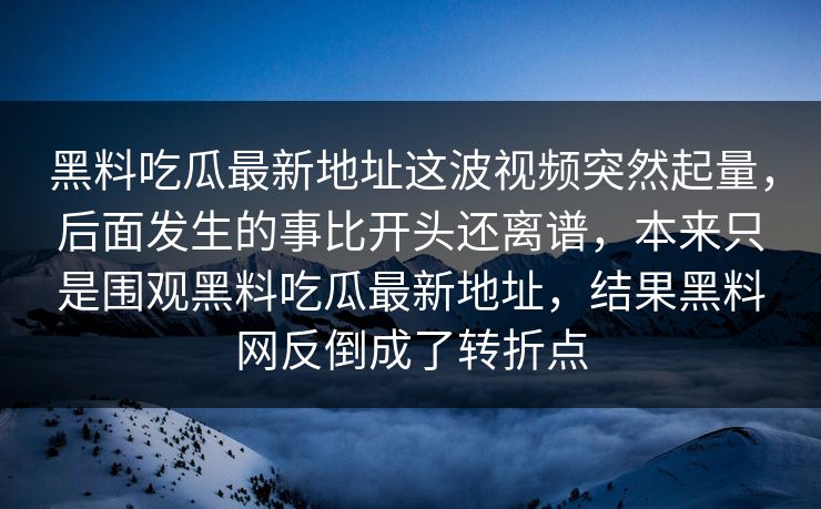 黑料吃瓜最新地址这波视频突然起量，后面发生的事比开头还离谱，本来只是围观黑料吃瓜最新地址，结果黑料网反倒成了转折点