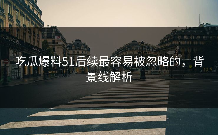 吃瓜爆料51后续最容易被忽略的,背景线解析 吃瓜爆料51后续最容易被忽略的,背景线解析